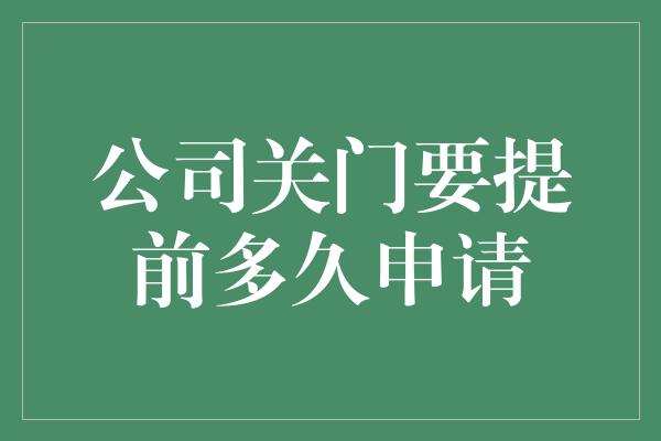 公司关门要提前多久申请