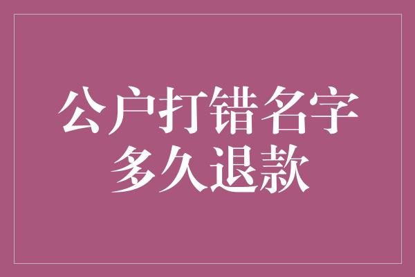 公户打错名字多久退款