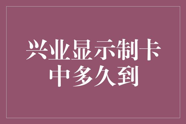 兴业显示制卡中多久到