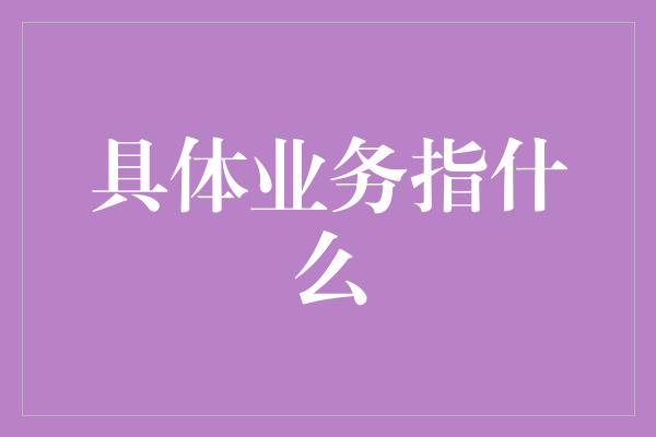 具体业务指什么