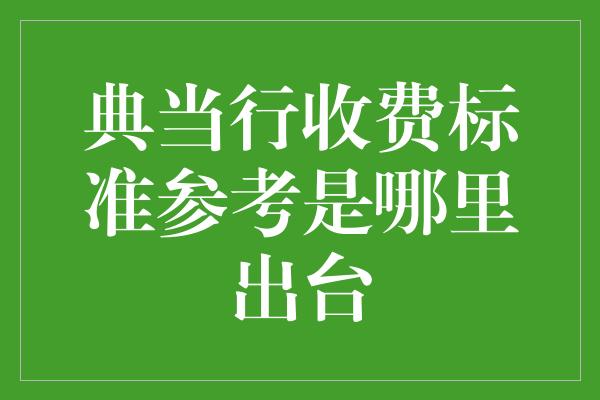 典当行收费标准参考是哪里出台