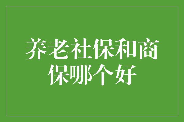 养老社保和商保哪个好