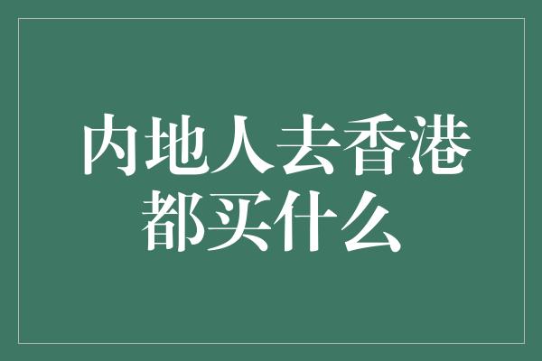 内地人去香港都买什么