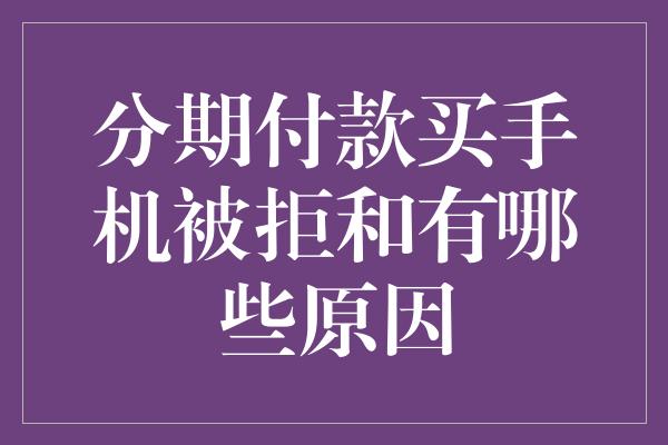 分期付款买手机被拒和有哪些原因