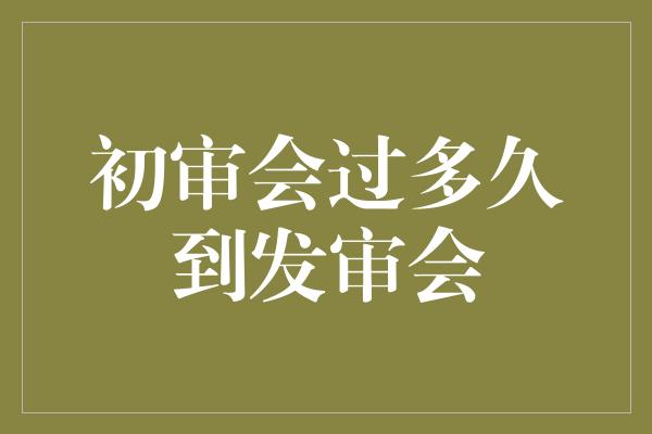 初审会过多久到发审会