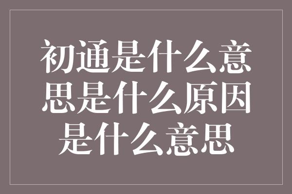 初通是什么意思是什么原因是什么意思