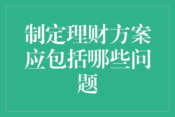 制定理财方案应包括哪些问题