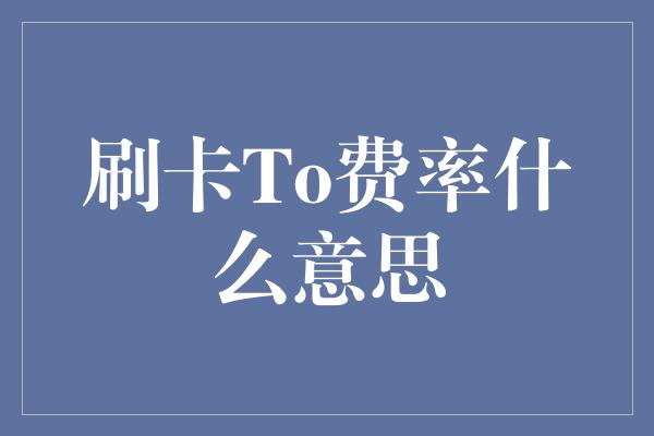 刷卡To费率什么意思