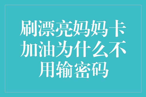 刷漂亮妈妈卡加油为什么不用输密码