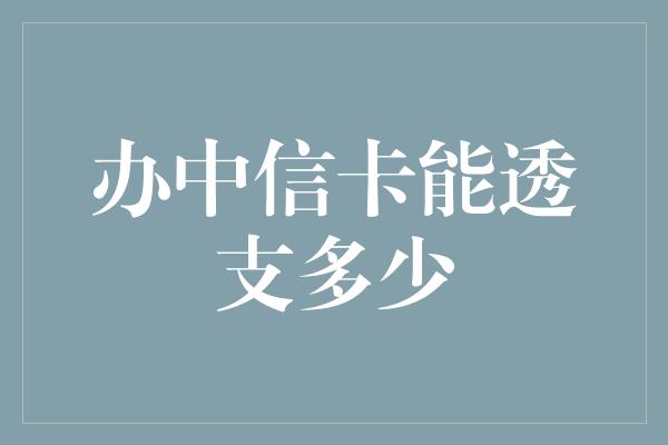 办中信卡能透支多少