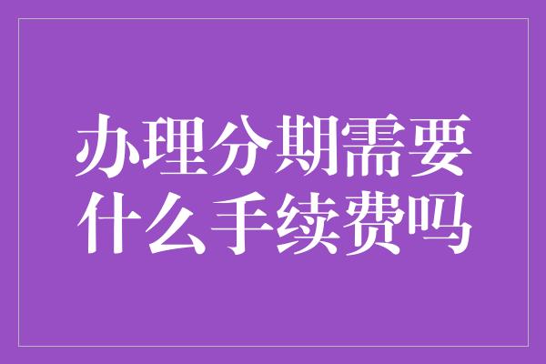 办理分期需要什么手续费吗