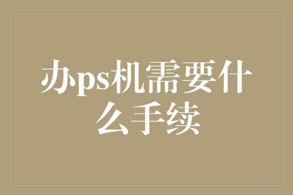 办ps机需要什么手续