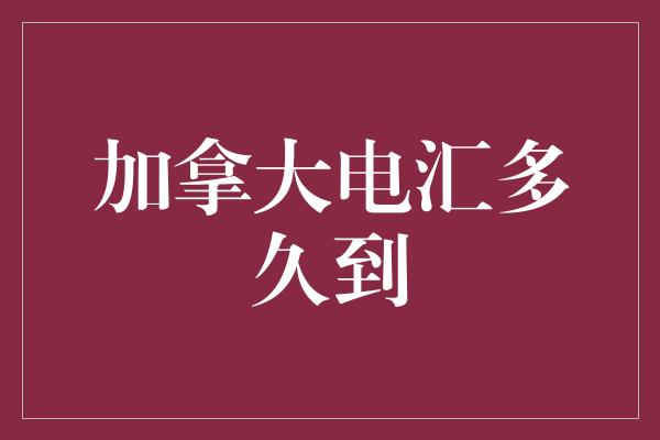 加拿大电汇多久到