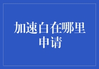 加速白在哪里申请？一份帮你轻松避开白路的指南