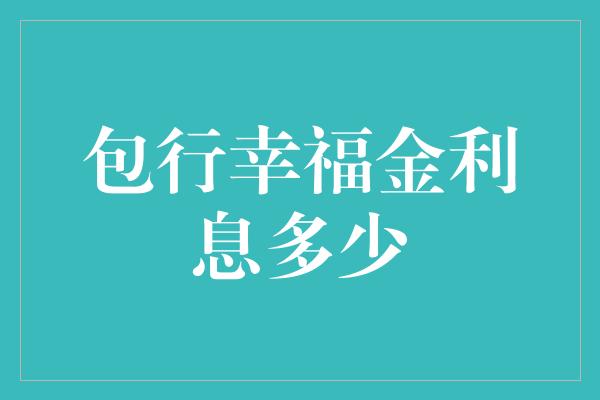 包行幸福金利息多少