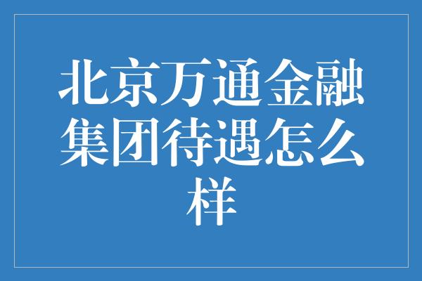 北京万通金融集团待遇怎么样