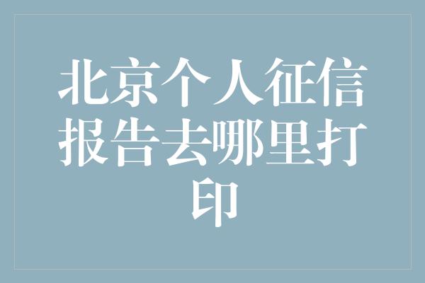 北京个人征信报告去哪里打印