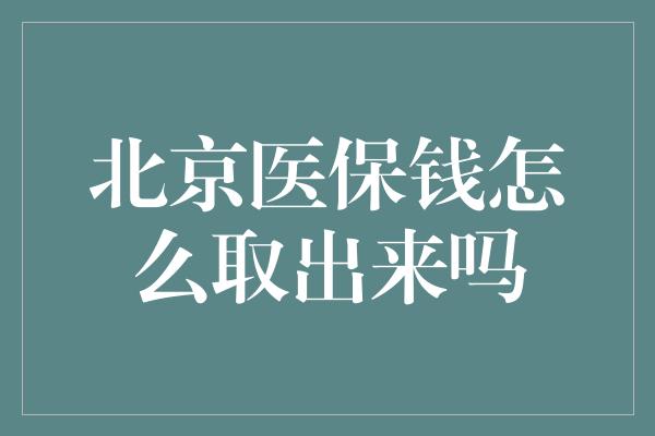 北京医保钱怎么取出来吗