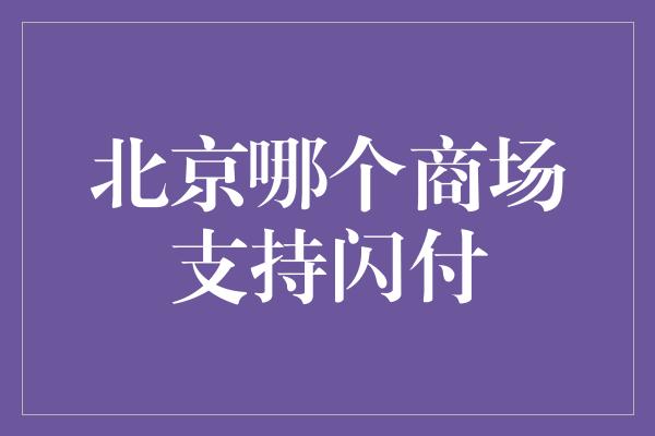 北京哪个商场支持闪付