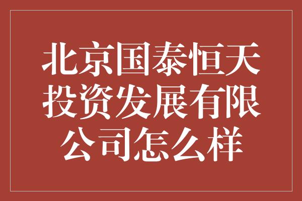 北京国泰恒天投资发展有限公司怎么样