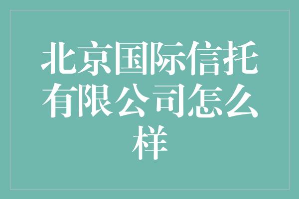 北京国际信托有限公司怎么样