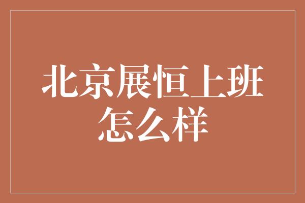 北京展恒上班怎么样