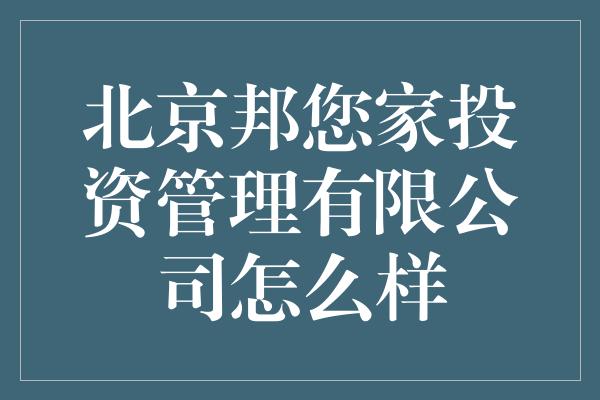 北京邦您家投资管理有限公司怎么样