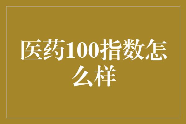 医药100指数怎么样