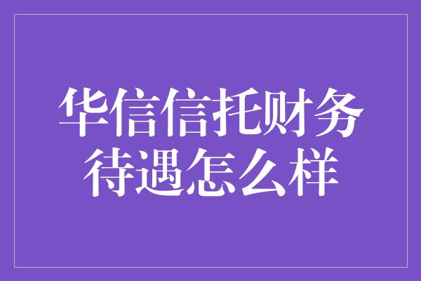 华信信托财务待遇怎么样