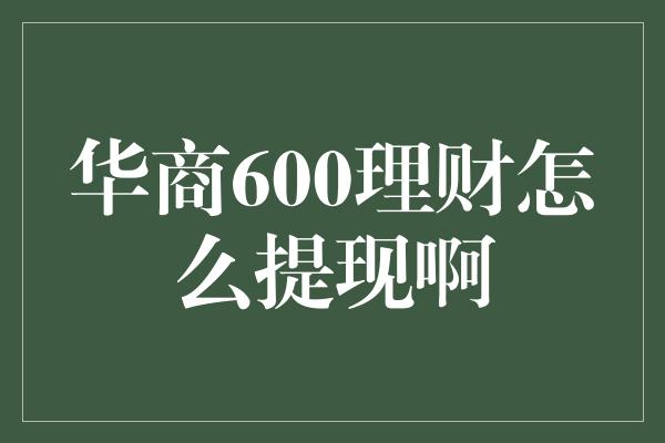 华商600理财怎么提现啊