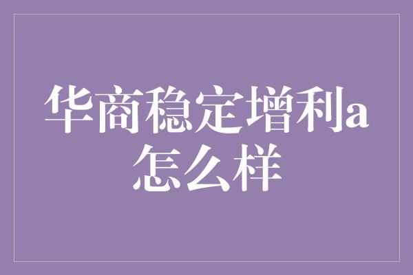 华商稳定增利a怎么样