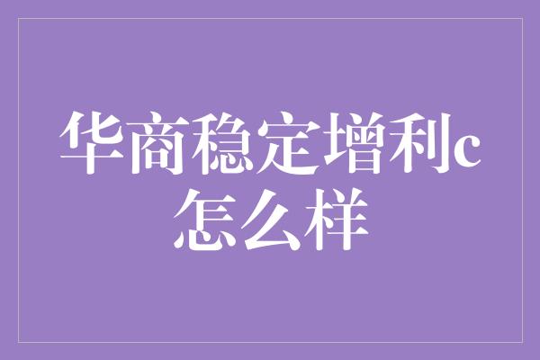 华商稳定增利c怎么样