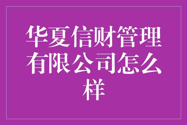 华夏信财管理有限公司怎么样