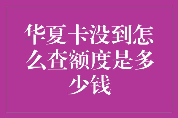 华夏卡没到怎么查额度是多少钱