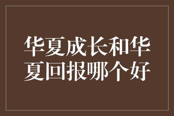 华夏成长和华夏回报哪个好