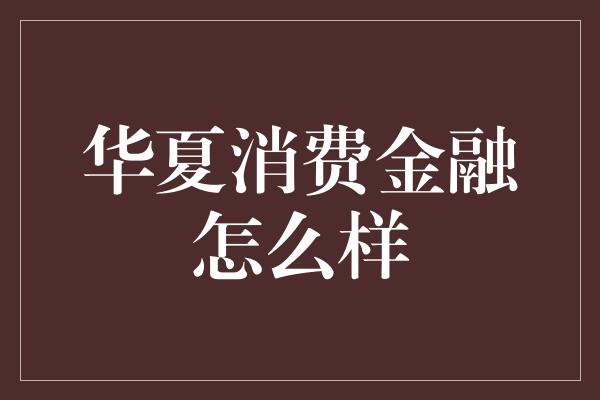 华夏消费金融怎么样