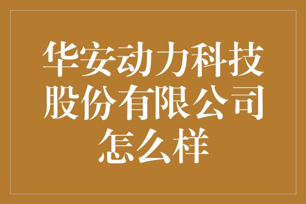 华安动力科技股份有限公司怎么样