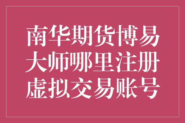 南华期货博易大师哪里注册虚拟交易账号