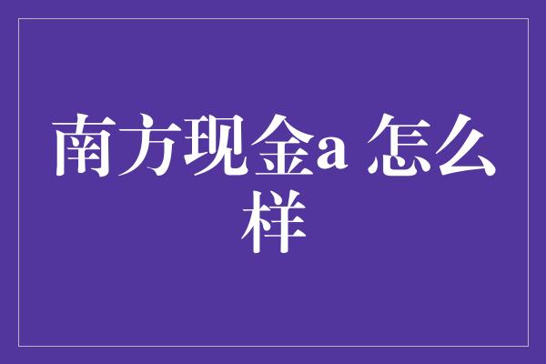 南方现金a 怎么样