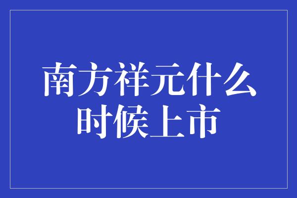 南方祥元什么时候上市