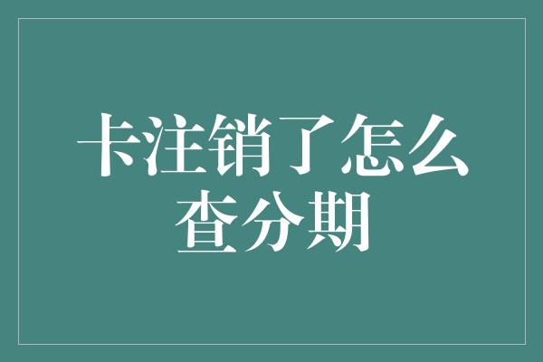 卡注销了怎么查分期