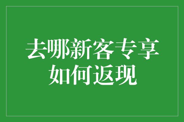 去哪新客专享如何返现