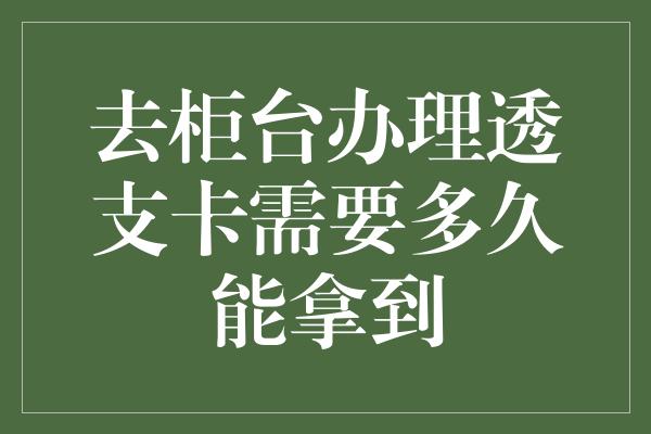 去柜台办理透支卡需要多久能拿到