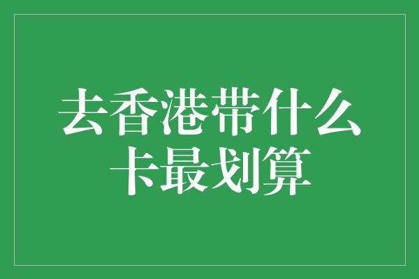 去香港带什么卡最划算