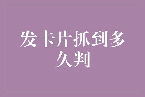 发卡片抓到多久判