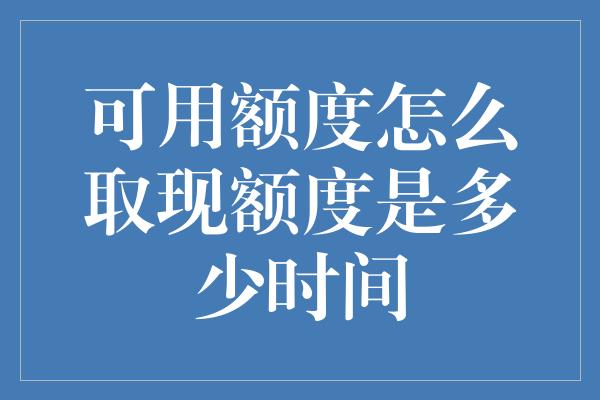 可用额度怎么取现额度是多少时间