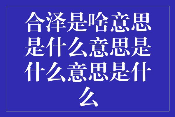 合泽是啥意思是什么意思是什么意思是什么