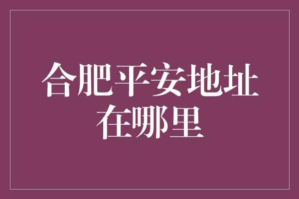 合肥平安地址在哪里