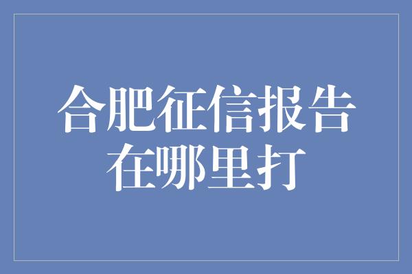 合肥征信报告在哪里打