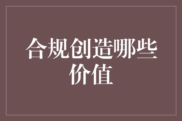 合规创造哪些价值